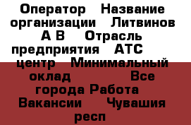 Оператор › Название организации ­ Литвинов А.В. › Отрасль предприятия ­ АТС, call-центр › Минимальный оклад ­ 25 000 - Все города Работа » Вакансии   . Чувашия респ.